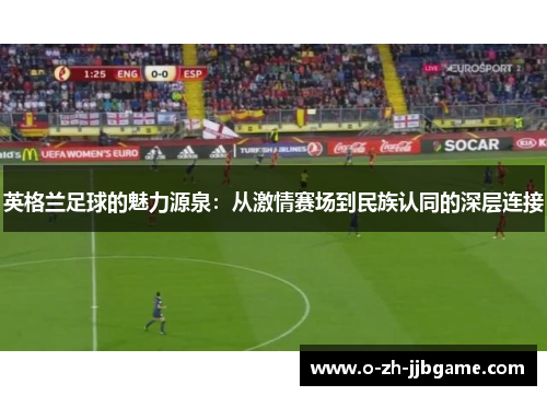 英格兰足球的魅力源泉：从激情赛场到民族认同的深层连接