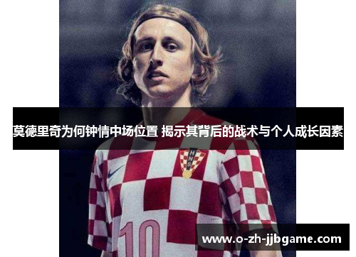 莫德里奇为何钟情中场位置 揭示其背后的战术与个人成长因素
