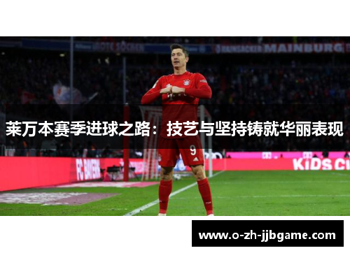 莱万本赛季进球之路：技艺与坚持铸就华丽表现