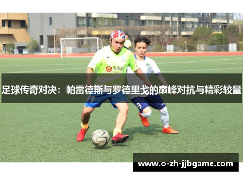 足球传奇对决：帕雷德斯与罗德里戈的巅峰对抗与精彩较量