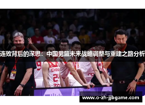 连败背后的深思：中国男篮未来战略调整与重建之路分析