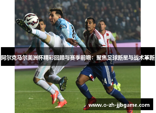 阿尔克马尔美洲杯精彩回顾与赛季前瞻：聚焦足球新星与战术革新