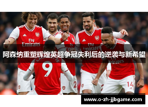 阿森纳重塑辉煌英超争冠失利后的逆袭与新希望