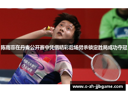 陈雨菲在丹麦公开赛中凭借精彩后场劈杀锁定胜局成功夺冠