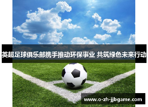英超足球俱乐部携手推动环保事业 共筑绿色未来行动