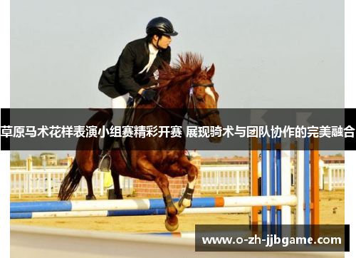 草原马术花样表演小组赛精彩开赛 展现骑术与团队协作的完美融合