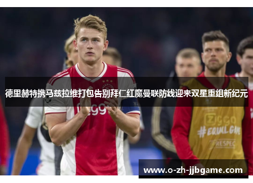 德里赫特携马兹拉维打包告别拜仁红魔曼联防线迎来双星重组新纪元