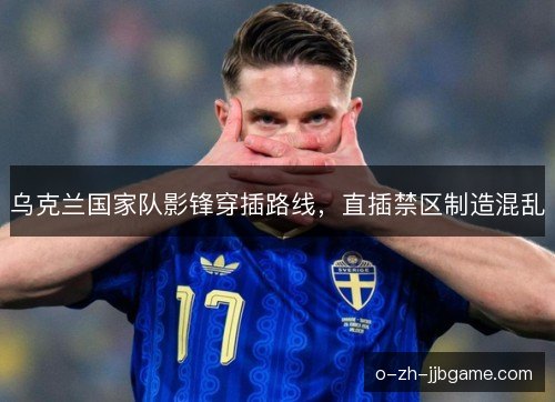 乌克兰国家队影锋穿插路线，直插禁区制造混乱